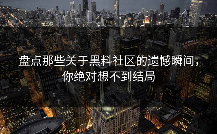 盘点那些关于黑料社区的遗憾瞬间，你绝对想不到结局