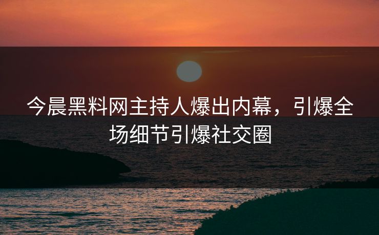 今晨黑料网主持人爆出内幕，引爆全场细节引爆社交圈