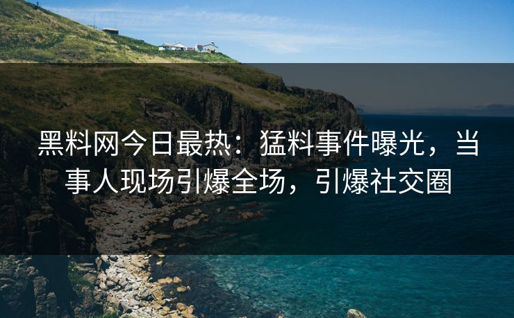 黑料网今日最热：猛料事件曝光，当事人现场引爆全场，引爆社交圈