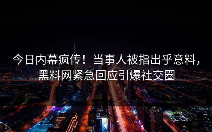 今日内幕疯传！当事人被指出乎意料，黑料网紧急回应引爆社交圈