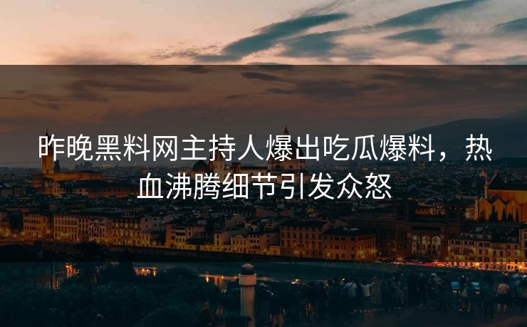 昨晚黑料网主持人爆出吃瓜爆料，热血沸腾细节引发众怒