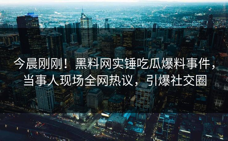 今晨刚刚！黑料网实锤吃瓜爆料事件，当事人现场全网热议，引爆社交圈