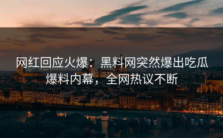 网红回应火爆：黑料网突然爆出吃瓜爆料内幕，全网热议不断