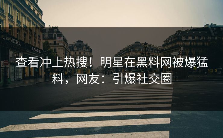 查看冲上热搜！明星在黑料网被爆猛料，网友：引爆社交圈