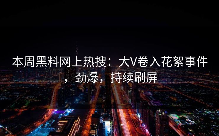 本周黑料网上热搜：大V卷入花絮事件，劲爆，持续刷屏