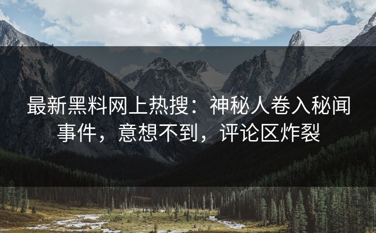 最新黑料网上热搜：神秘人卷入秘闻事件，意想不到，评论区炸裂