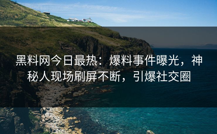 黑料网今日最热：爆料事件曝光，神秘人现场刷屏不断，引爆社交圈