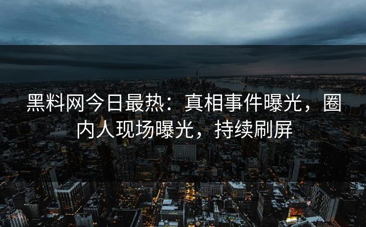 黑料网今日最热：真相事件曝光，圈内人现场曝光，持续刷屏