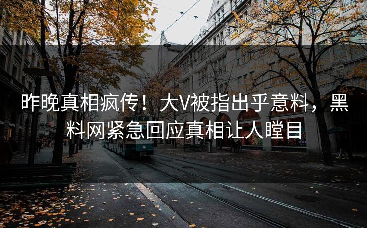 昨晚真相疯传！大V被指出乎意料，黑料网紧急回应真相让人瞠目