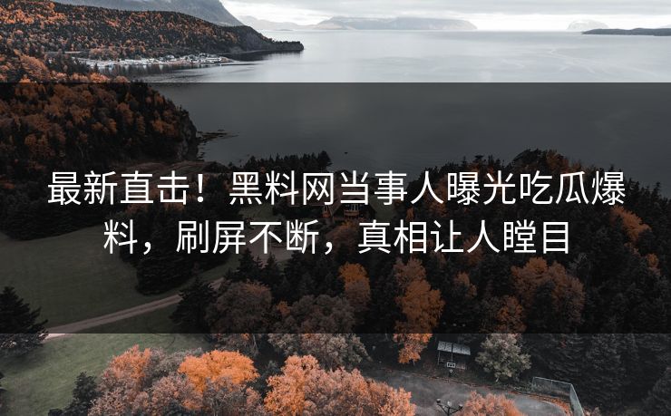 最新直击！黑料网当事人曝光吃瓜爆料，刷屏不断，真相让人瞠目