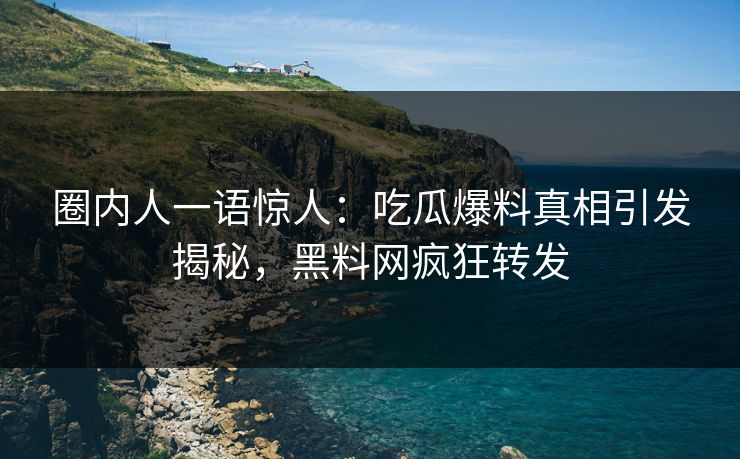圈内人一语惊人：吃瓜爆料真相引发揭秘，黑料网疯狂转发