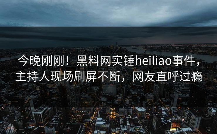 今晚刚刚！黑料网实锤heiliao事件，主持人现场刷屏不断，网友直呼过瘾