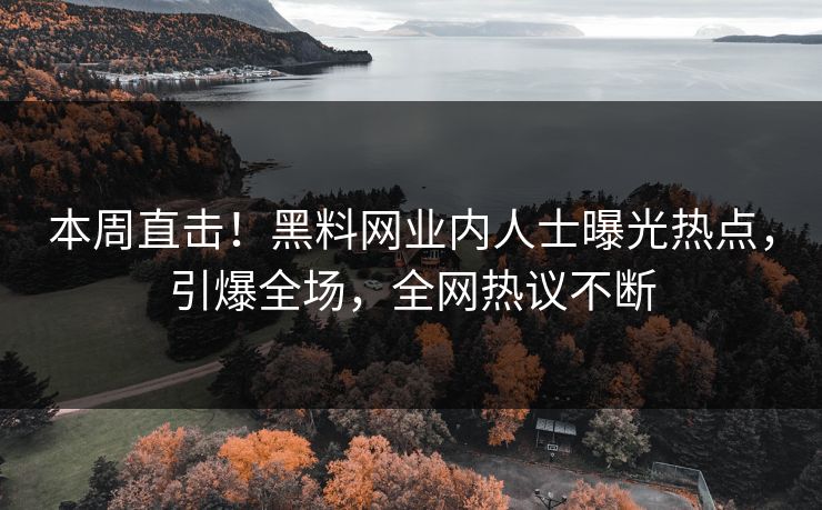 本周直击！黑料网业内人士曝光热点，引爆全场，全网热议不断
