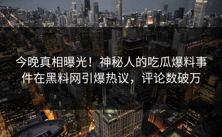 今晚真相曝光！神秘人的吃瓜爆料事件在黑料网引爆热议，评论数破万