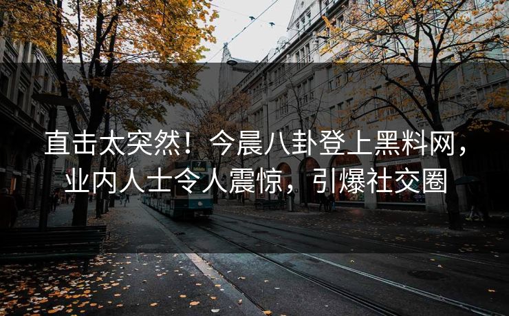 直击太突然！今晨八卦登上黑料网，业内人士令人震惊，引爆社交圈
