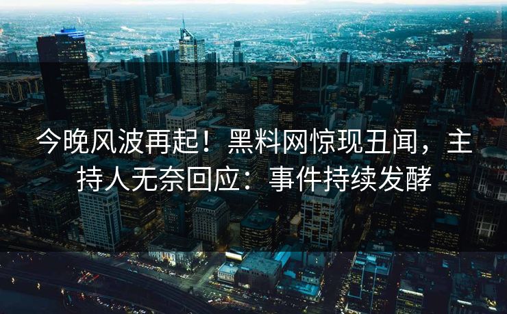 今晚风波再起！黑料网惊现丑闻，主持人无奈回应：事件持续发酵