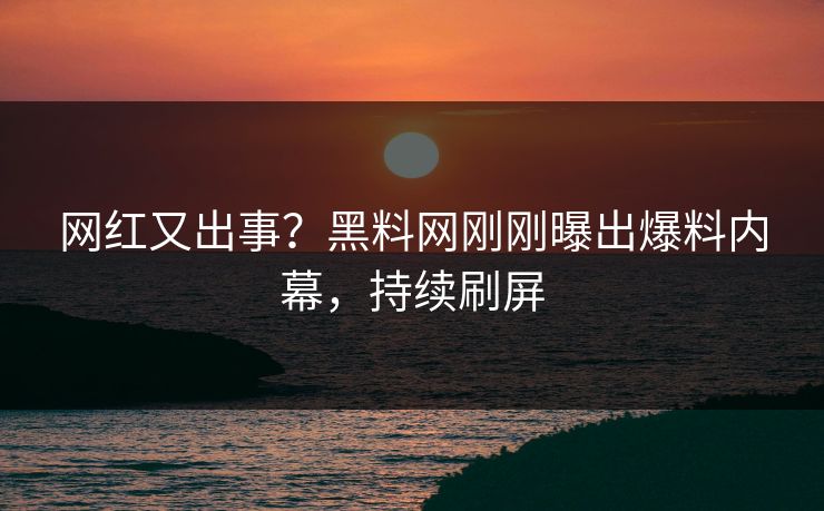 网红又出事？黑料网刚刚曝出爆料内幕，持续刷屏
