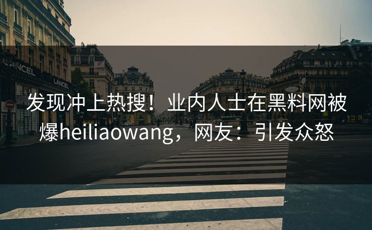 发现冲上热搜！业内人士在黑料网被爆heiliaowang，网友：引发众怒