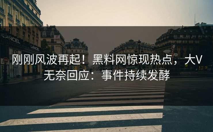 刚刚风波再起！黑料网惊现热点，大V无奈回应：事件持续发酵