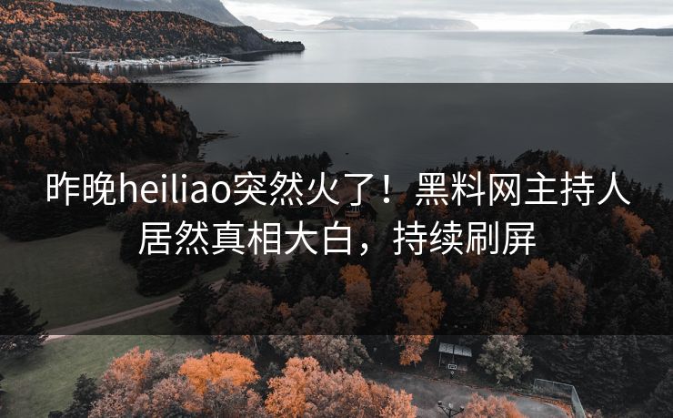 昨晚heiliao突然火了！黑料网主持人居然真相大白，持续刷屏