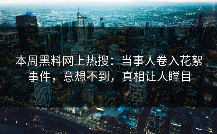 本周黑料网上热搜：当事人卷入花絮事件，意想不到，真相让人瞠目