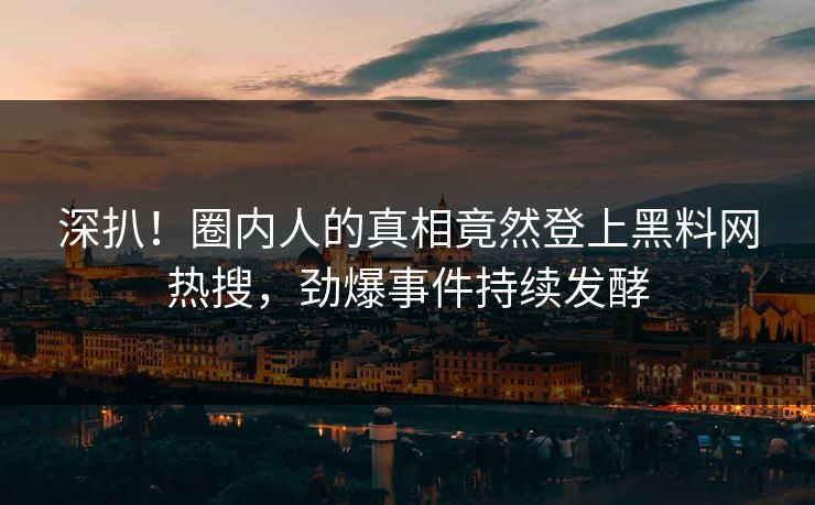 深扒！圈内人的真相竟然登上黑料网热搜，劲爆事件持续发酵