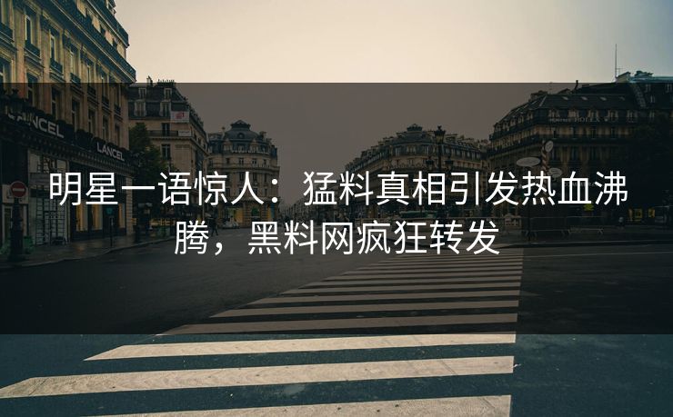明星一语惊人：猛料真相引发热血沸腾，黑料网疯狂转发