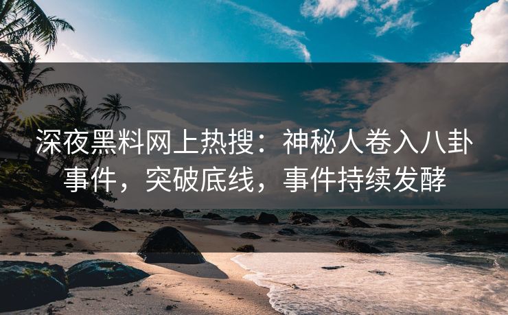 深夜黑料网上热搜：神秘人卷入八卦事件，突破底线，事件持续发酵