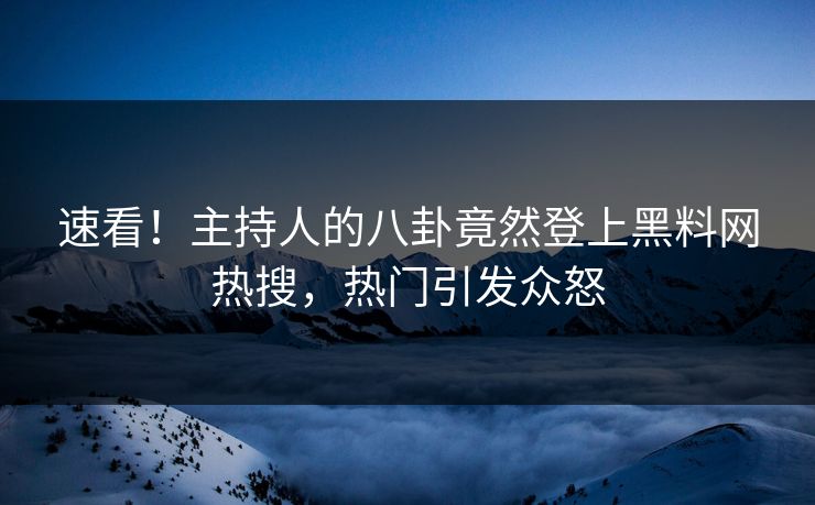 速看！主持人的八卦竟然登上黑料网热搜，热门引发众怒
