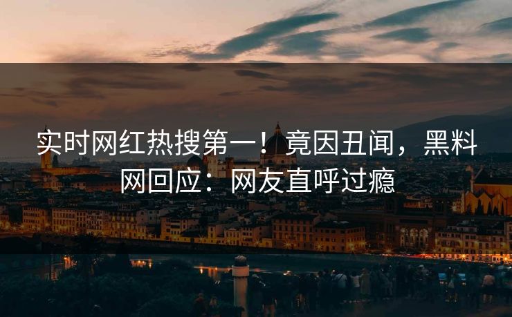 实时网红热搜第一！竟因丑闻，黑料网回应：网友直呼过瘾