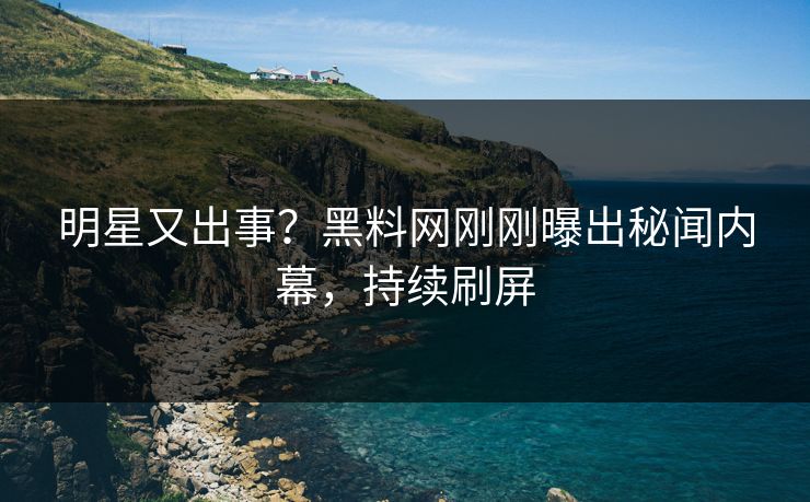 明星又出事？黑料网刚刚曝出秘闻内幕，持续刷屏
