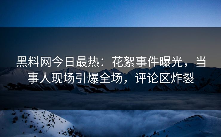 黑料网今日最热：花絮事件曝光，当事人现场引爆全场，评论区炸裂