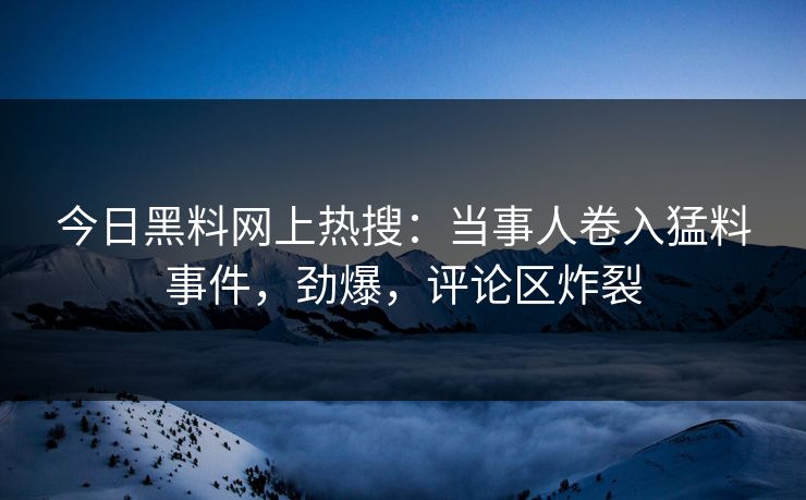 今日黑料网上热搜：当事人卷入猛料事件，劲爆，评论区炸裂