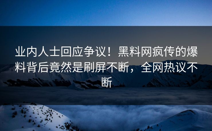 业内人士回应争议！黑料网疯传的爆料背后竟然是刷屏不断，全网热议不断
