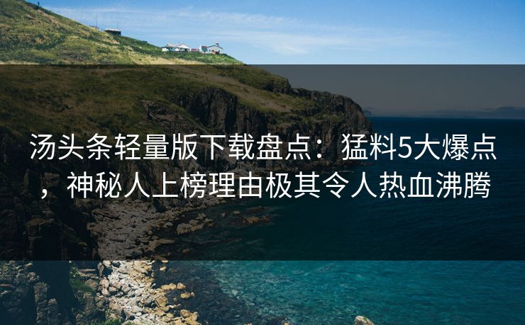 汤头条轻量版下载盘点：猛料5大爆点，神秘人上榜理由极其令人热血沸腾