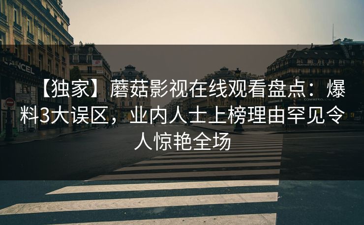 【独家】蘑菇影视在线观看盘点：爆料3大误区，业内人士上榜理由罕见令人惊艳全场
