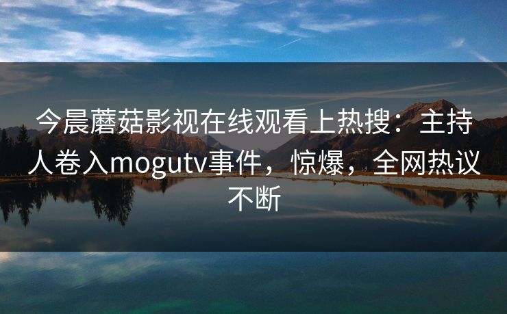 今晨蘑菇影视在线观看上热搜：主持人卷入mogutv事件，惊爆，全网热议不断