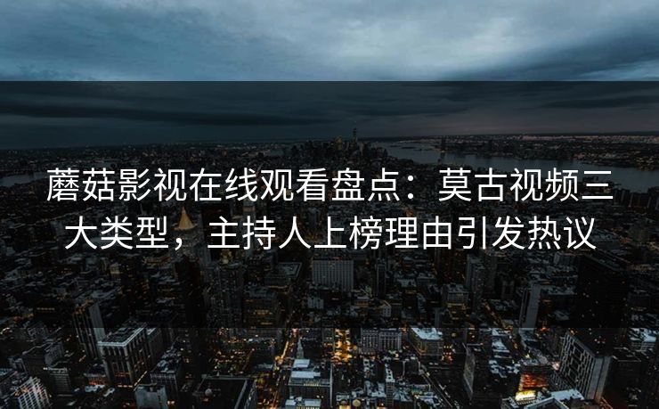 蘑菇影视在线观看盘点：莫古视频三大类型，主持人上榜理由引发热议