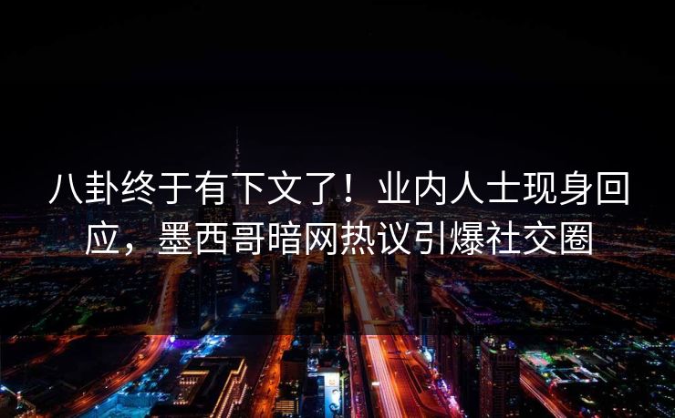 八卦终于有下文了！业内人士现身回应，墨西哥暗网热议引爆社交圈