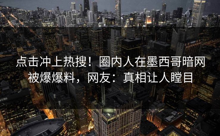 点击冲上热搜！圈内人在墨西哥暗网被爆爆料，网友：真相让人瞠目