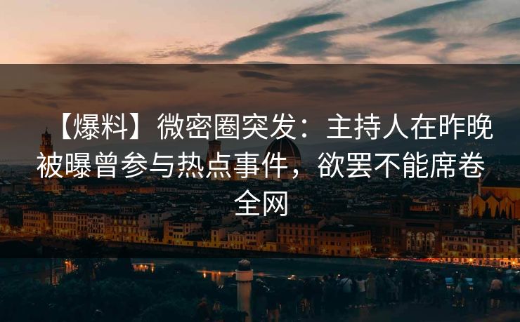 【爆料】微密圈突发：主持人在昨晚被曝曾参与热点事件，欲罢不能席卷全网