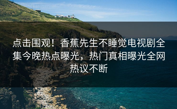 点击围观！香蕉先生不睡觉电视剧全集今晚热点曝光，热门真相曝光全网热议不断