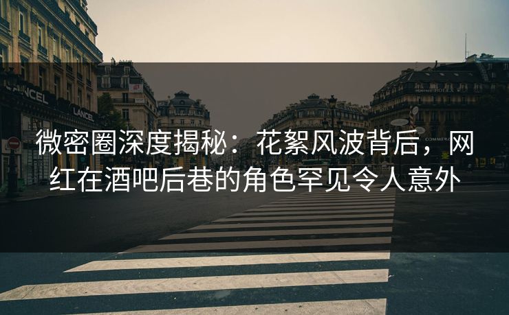 微密圈深度揭秘：花絮风波背后，网红在酒吧后巷的角色罕见令人意外