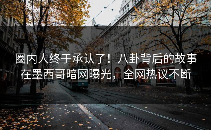 圈内人终于承认了！八卦背后的故事在墨西哥暗网曝光，全网热议不断