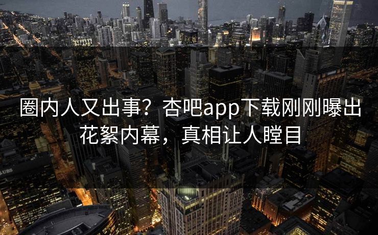 圈内人又出事？杏吧app下载刚刚曝出花絮内幕，真相让人瞠目