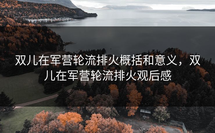 双儿在军营轮流排火概括和意义，双儿在军营轮流排火观后感