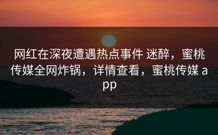 网红在深夜遭遇热点事件 迷醉，蜜桃传媒全网炸锅，详情查看，蜜桃传媒 app