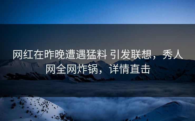 网红在昨晚遭遇猛料 引发联想，秀人网全网炸锅，详情直击