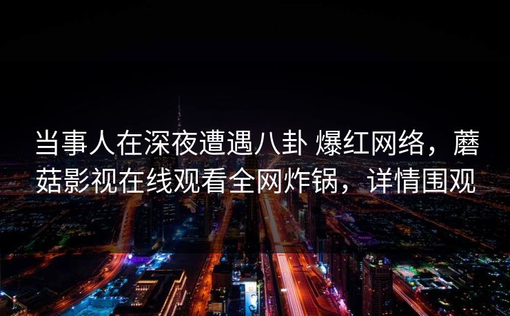 当事人在深夜遭遇八卦 爆红网络，蘑菇影视在线观看全网炸锅，详情围观