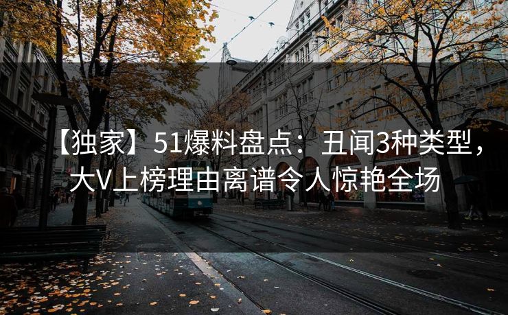 【独家】51爆料盘点：丑闻3种类型，大V上榜理由离谱令人惊艳全场